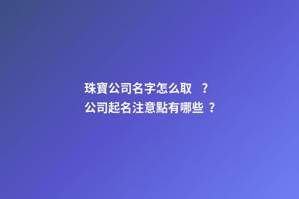珠寶公司名字怎么取？公司起名注意點有哪些？-第1張-公司起名-玄機派